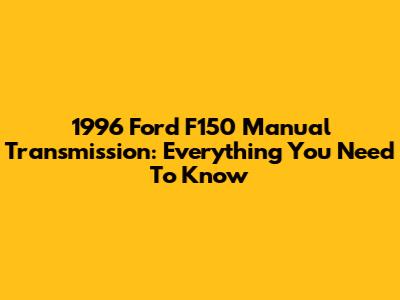 1996 Ford F150 Manual Transmission: Everything You Need To Know