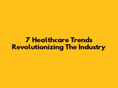 7 Healthcare Trends Revolutionizing The Industry
