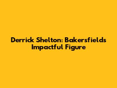 Derrick Shelton: Bakersfield's Impactful Figure