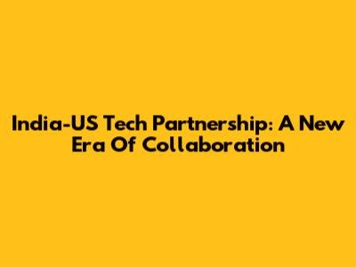 India-US Tech Partnership: A New Era Of Collaboration