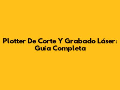 Plotter De Corte Y Grabado Láser: Guía Completa