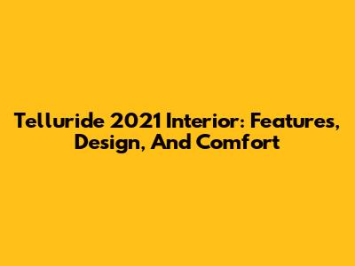 Telluride 2021 Interior: Features, Design, And Comfort